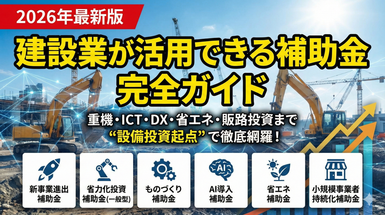 【2026年最新版】建設業が活用できる補助金完全ガイド ~重機・ICT建機・DX・省エネ設備・販路投資まで “設備投資起点” で徹底網羅~