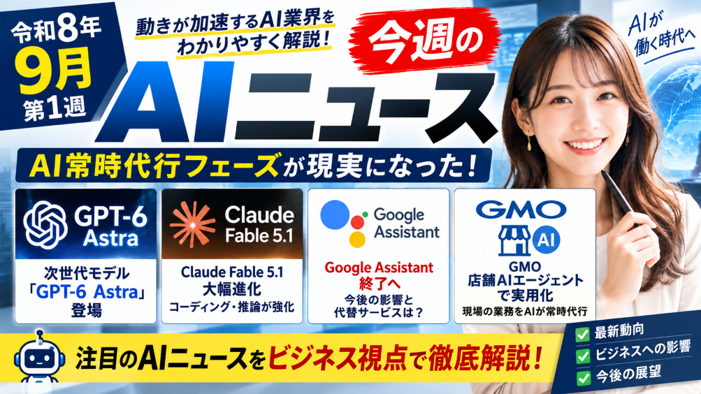 【令和8年（2026年）9月第1週】今週のAIニュース｜GPT-6 Astra・Claude Fable 5.1・Google Assistant終了・GMO店舗AIエージェントで「AI常時代行フェーズ」が現実になった